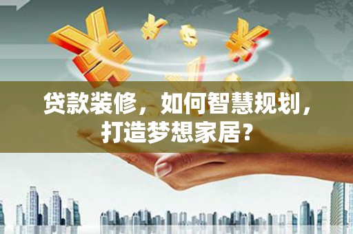 平安贷款装修，如何智慧规划，打造梦想家居？
