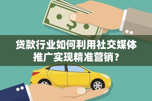 平安贷款行业如何利用社交媒体推广实现精准营销？