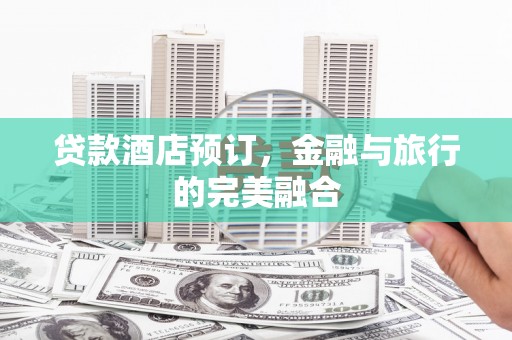 平安贷款酒店预订，金融与旅行的完美融合