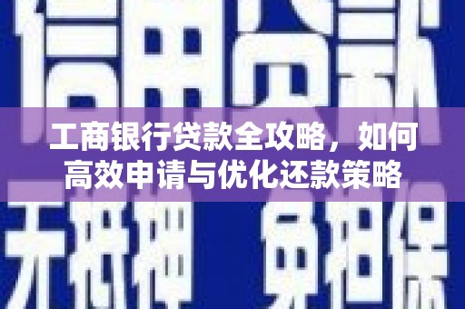 平安工商银行贷款全攻略，如何高效申请与优化还款策略