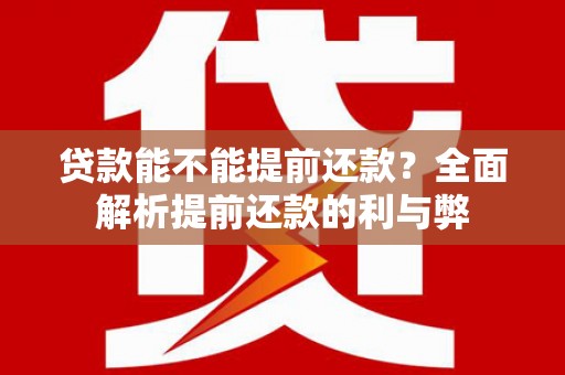 平安贷款能不能提前还款？全面解析提前还款的利与弊