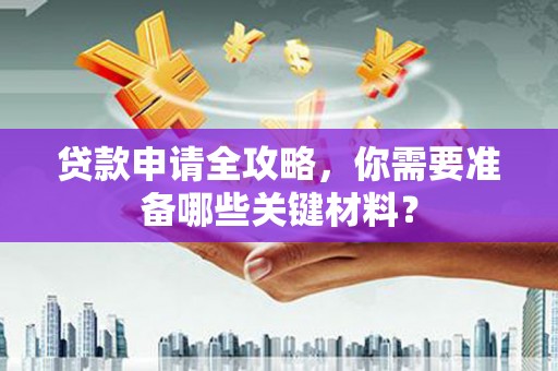 平安贷款申请全攻略，你需要准备哪些关键材料？