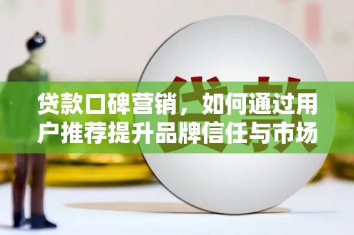 平安贷款口碑营销，如何通过用户推荐提升品牌信任与市场份额