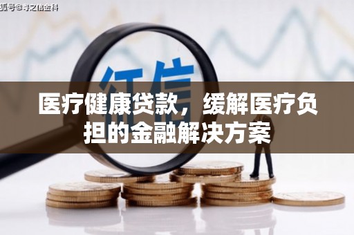 平安医疗健康贷款，缓解医疗负担的金融解决方案