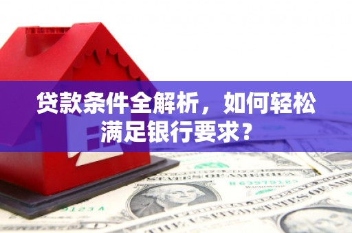 平安贷款条件全解析，如何轻松满足银行要求？