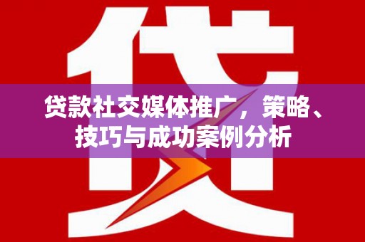 平安贷款社交媒体推广，策略、技巧与成功案例分析