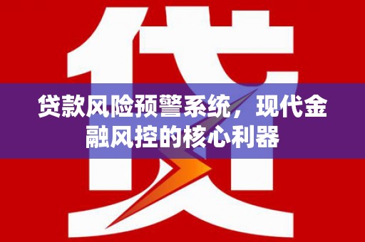 平安贷款风险预警系统，现代金融风控的核心利器