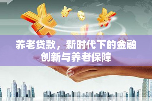 平安养老贷款，新时代下的金融创新与养老保障