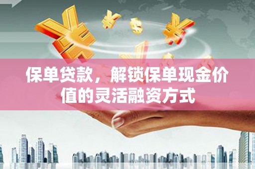 平安保单贷款，解锁保单现金价值的灵活融资方式