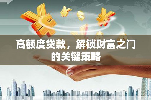 平安高额度贷款，解锁财富之门的关键策略