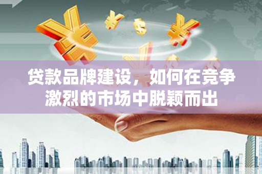 平安贷款品牌建设，如何在竞争激烈的市场中脱颖而出