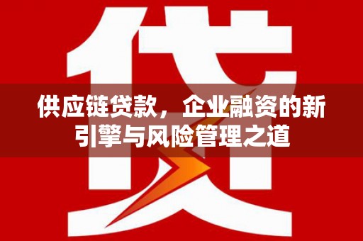 平安供应链贷款，企业融资的新引擎与风险管理之道