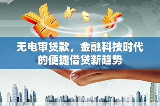 平安无电审贷款，金融科技时代的便捷借贷新趋势