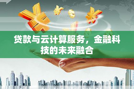 平安贷款与云计算服务，金融科技的未来融合