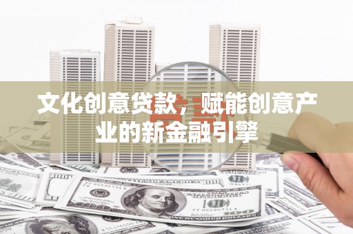 平安文化创意贷款，赋能创意产业的新金融引擎