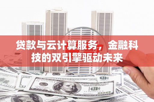 平安贷款与云计算服务，金融科技的双引擎驱动未来