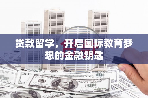 平安贷款留学，开启国际教育梦想的金融钥匙