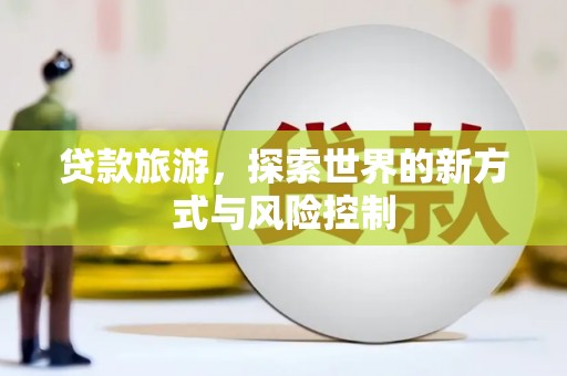 平安贷款旅游，探索世界的新方式与风险控制