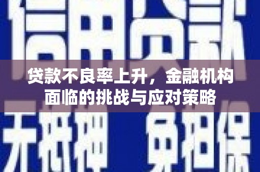平安贷款不良率上升，金融机构面临的挑战与应对策略