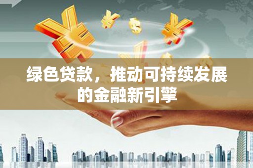 平安绿色贷款，推动可持续发展的金融新引擎
