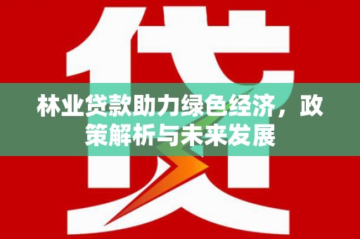 平安林业贷款助力绿色经济，政策解析与未来发展