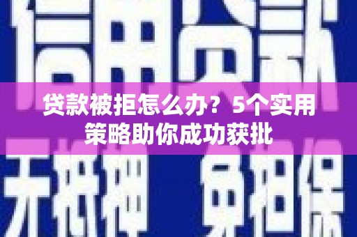 平安贷款被拒怎么办？5个实用策略助你成功获批