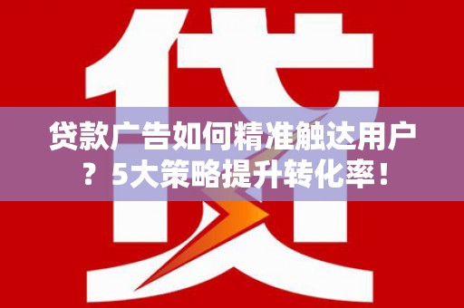 平安贷款广告如何精准触达用户？5大策略提升转化率！