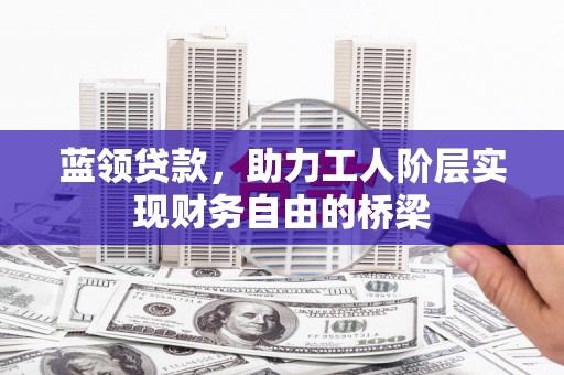 平安蓝领贷款，助力工人阶层实现财务自由的桥梁