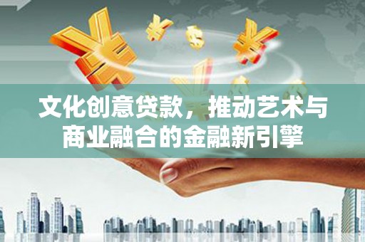 平安文化创意贷款，推动艺术与商业融合的金融新引擎