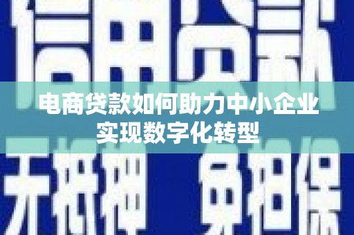 平安电商贷款如何助力中小企业实现数字化转型