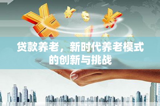 平安贷款养老，新时代养老模式的创新与挑战
