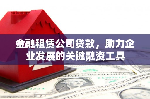 平安金融租赁公司贷款，助力企业发展的关键融资工具