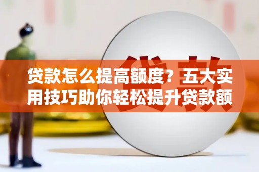 平安贷款怎么提高额度？五大实用技巧助你轻松提升贷款额度