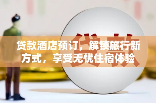 平安贷款酒店预订，解锁旅行新方式，享受无忧住宿体验