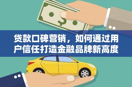 平安贷款口碑营销，如何通过用户信任打造金融品牌新高度