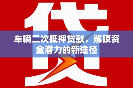 平安车辆二次抵押贷款，解锁资金潜力的新途径