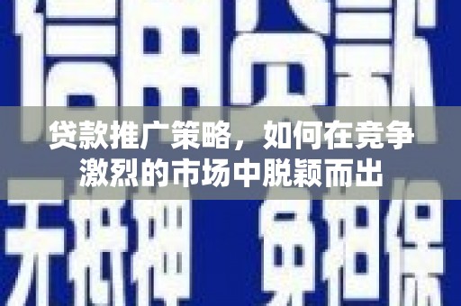 平安贷款推广策略，如何在竞争激烈的市场中脱颖而出