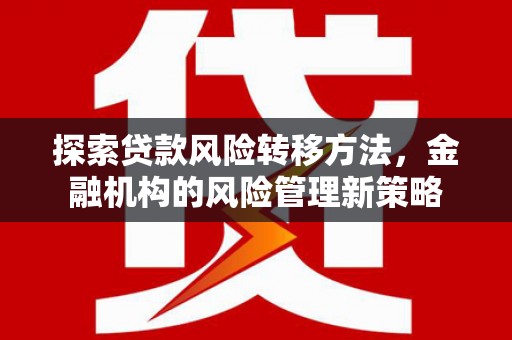 平安探索贷款风险转移方法，金融机构的风险管理新策略