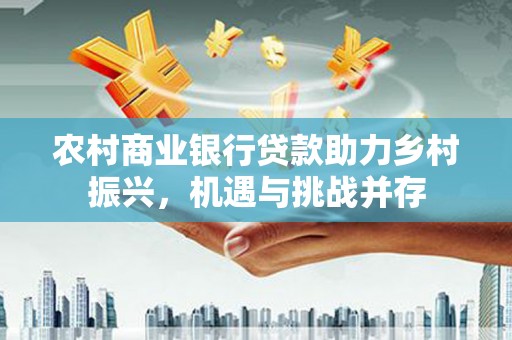 平安农村商业银行贷款助力乡村振兴，机遇与挑战并存