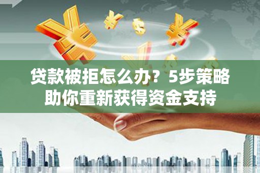平安贷款被拒怎么办？5步策略助你重新获得资金支持