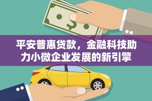 平安普惠贷款，金融科技助力小微企业发展的新引擎