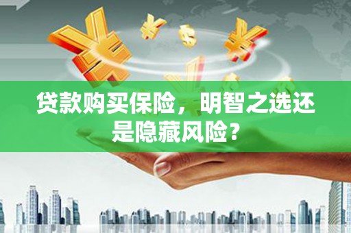 平安贷款购买保险，明智之选还是隐藏风险？