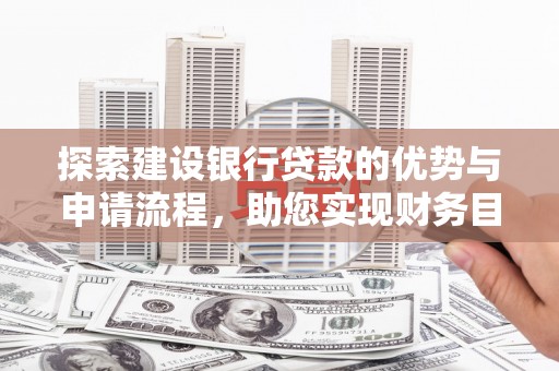 平安探索建设银行贷款的优势与申请流程，助您实现财务目标