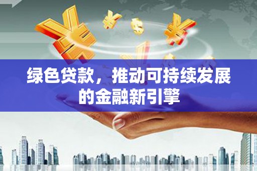 平安绿色贷款，推动可持续发展的金融新引擎