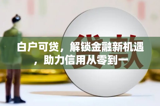 平安白户可贷，解锁金融新机遇，助力信用从零到一