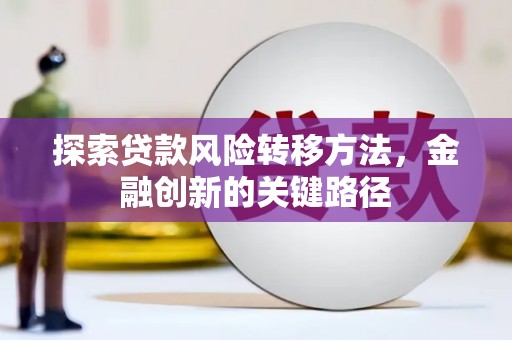 平安探索贷款风险转移方法，金融创新的关键路径