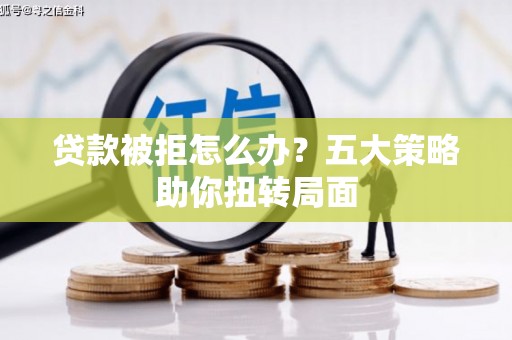 平安贷款被拒怎么办？五大策略助你扭转局面