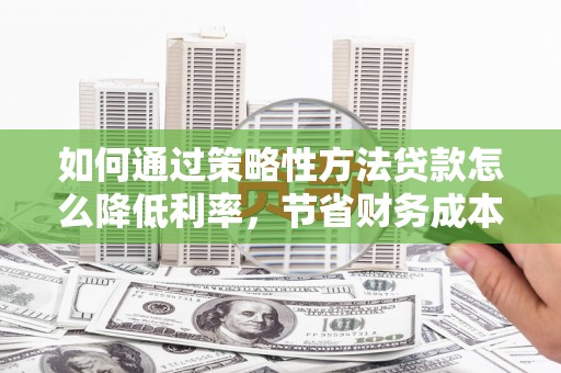 平安如何通过策略性方法贷款怎么降低利率，节省财务成本