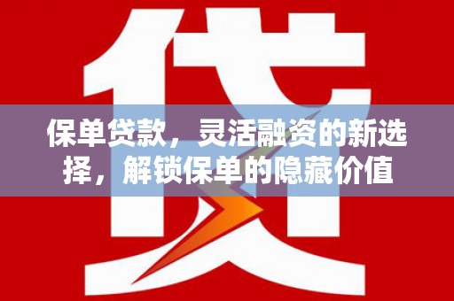平安保单贷款，灵活融资的新选择，解锁保单的隐藏价值
