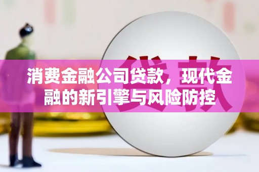 平安消费金融公司贷款，现代金融的新引擎与风险防控